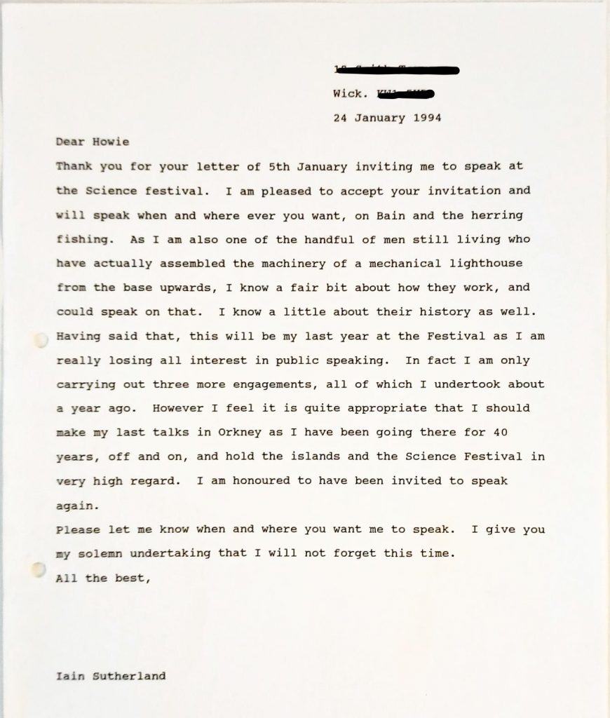 A typed letter dated 24 January 1994 on white paper. The letter is addressed to “Dear Howie” and expresses acceptance of an invitation to speak at the Science Festival. The writer mentions willingness to speak on topics such as Bain and herring fishing, and notes being one of the few remaining individuals who assembled mechanical lighthouse machinery. The letter states this will be the writer’s last year at the festival due to losing interest in public speaking, and mentions having attended the Orkney Science Festival for 40 years. The letter closes with thanks and is signed “Iain Sutherland.”