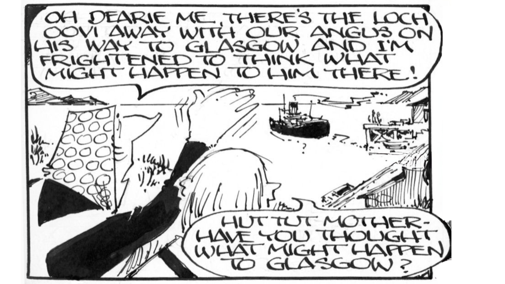 A black-and-white comic strip with two panels. The panel shows two characters in conversation, with one saying:
"Oh dearie me, there's the Loch oovi away with our Angus on his way to Glasgow and I'm frightened to think what might happen to him there!"
The other replies:
"Tut tut mother—have you thought what might happen to Glasgow?"