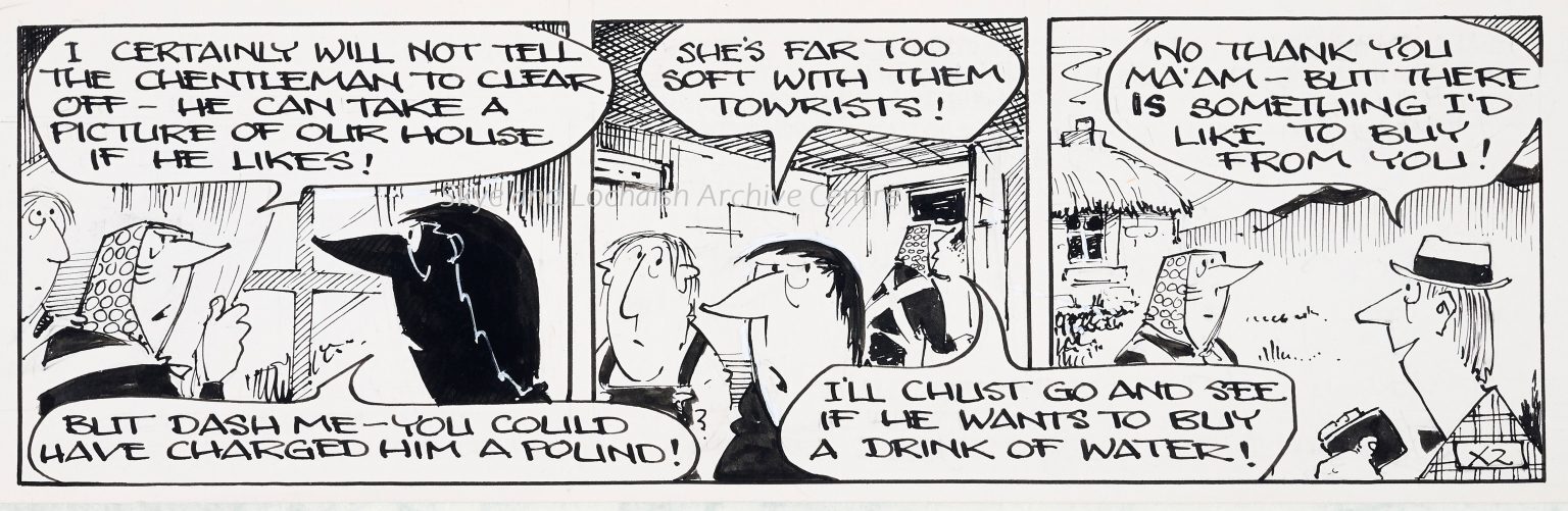 A black-and-white cartoon strip with three panels. In the first panel, two characters stand outside a thatched cottage. One says, “I certainly will not tell the gentleman to clear off—he can take a picture of our house if he likes!” Another replies, “But dash me—you could have charged him a pound!” In the second panel, two characters inside the cottage comment, “She’s far too soft with them tourists!” and “I’ll chust go and see if he wants to buy a drink of water!” In the third panel, a man wearing a hat and checked shirt stands outside the cottage speaking politely: “No thank you ma’am—but there is something I’d like to buy from you!” The cartoon humorously portrays locals debating how to deal with tourists, contrasting hospitality with missed opportunities to make money.