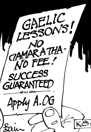 A black-and-white cartoon image showing a hand holding a handwritten sign. The sign reads:
“GAELIC LESSONS!
NO CIAMARATHA—NO FEE!
SUCCESS GUARANTEED
Apply A. OG.”
The text is bold and uneven, giving a humorous, informal tone. The word “CIAMARATHA” appears to be a playful or exaggerated Gaelic term, suggesting that the lessons are easy and stress-free. The cartoon humor lies in the promise of guaranteed success and the casual, almost cheeky advertisement style.