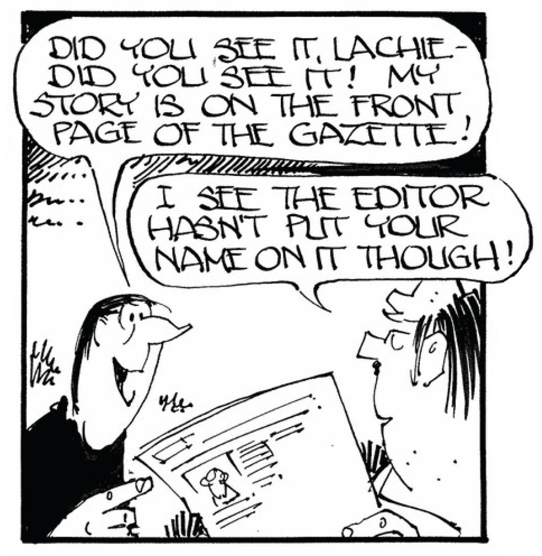 A black-and-white cartoon showing two people talking. One person excitedly holds up a newspaper and says, “Did you see it, Lachie—did you see it! My story is on the front page of the Gazette!” The other person replies, “I see the editor hasn’t put your name on it though!” The newspaper in the first person’s hand has a small illustration and text, but details are not clear.